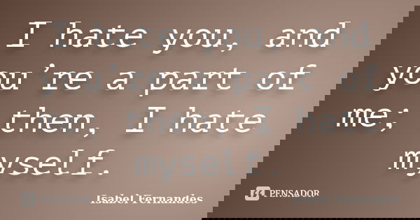 I hate you, and you’re a part of me; then, I hate myself.... Frase de Isabel Fernandes.