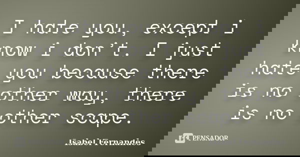 I hate you, except i know i don’t. I just hate you because there is no other way, there is no other scape.... Frase de Isabel Fernandes.
