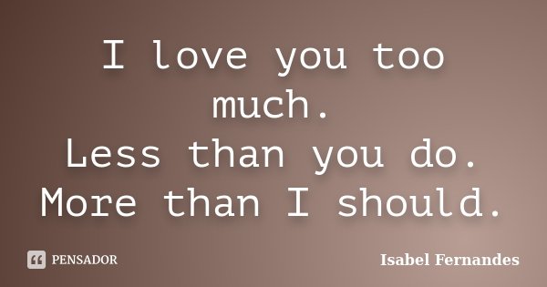 I love you too much. Less than you do. More than I should.... Frase de Isabel Fernandes.