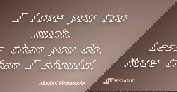 I love you too much. Less than you do. More than I should.... Frase de Isabel Fernandes.