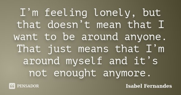I’m feeling lonely, but that doesn’t mean that I want to be around anyone. That just means that I’m around myself and it’s not enought anymore.... Frase de Isabel Fernandes.