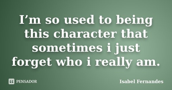 I’m so used to being this character that sometimes i just forget who i really am.... Frase de Isabel Fernandes.
