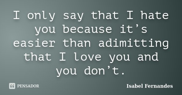 I only say that I hate you because it’s easier than adimitting that I love you and you don’t.... Frase de Isabel Fernandes.