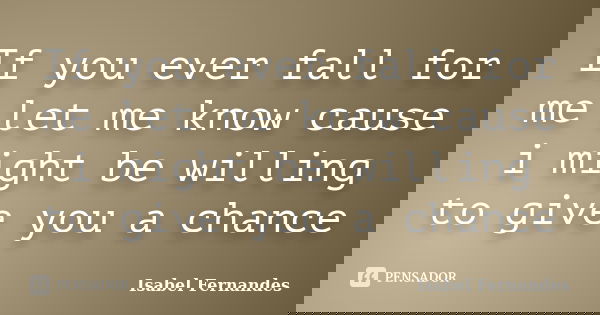 If you ever fall for me let me know cause i might be willing to give you a chance... Frase de Isabel Fernandes.