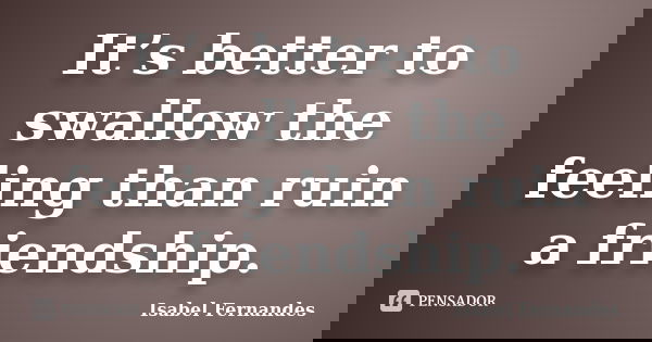 It’s better to swallow the feeling than ruin a friendship.... Frase de Isabel Fernandes.