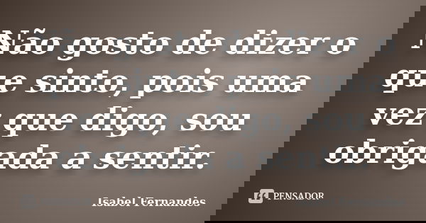 Não gosto de dizer o que sinto, pois uma vez que digo, sou obrigada a sentir.... Frase de Isabel Fernandes.