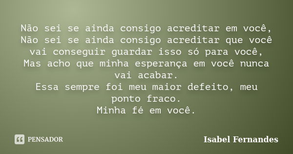 Não sei se ainda consigo acreditar em você, Não sei se ainda consigo acreditar que você vai conseguir guardar isso só para você, Mas acho que minha esperança em... Frase de Isabel Fernandes.