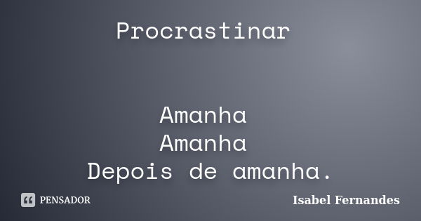 Procrastinar Amanha Amanha Depois de amanha.... Frase de Isabel Fernandes.