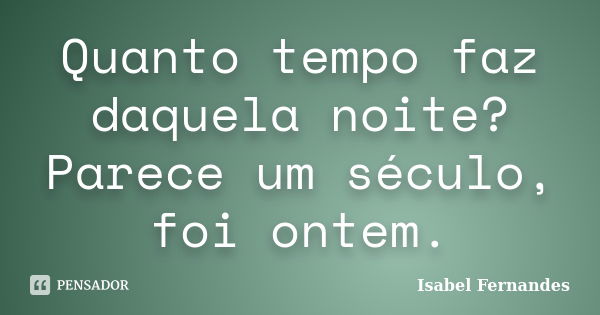 Quanto tempo faz daquela noite? Parece um século, foi ontem.... Frase de Isabel Fernandes.