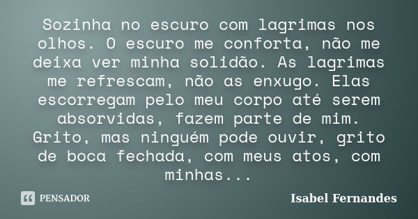 Sozinha no escuro com lagrimas nos olhos. O escuro me conforta, não me deixa ver minha solidão. As lagrimas me refrescam, não as enxugo. Elas escorregam pelo me... Frase de Isabel Fernandes.