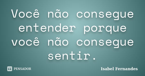 Você não consegue entender porque você não consegue sentir.... Frase de Isabel Fernandes.