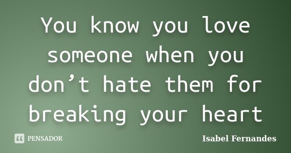You know you love someone when you don’t hate them for breaking your heart... Frase de Isabel Fernandes.