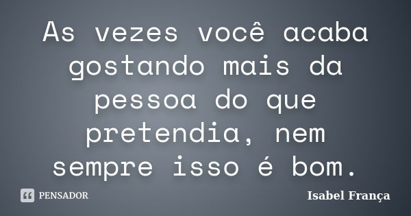 As vezes você acaba gostando mais da pessoa do que pretendia, nem sempre isso é bom.... Frase de Isabel França.