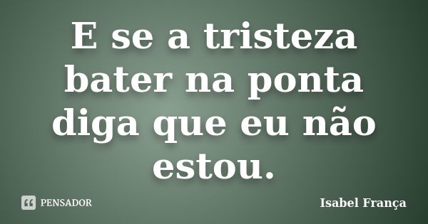 E se a tristeza bater na ponta diga que eu não estou.... Frase de Isabel França.