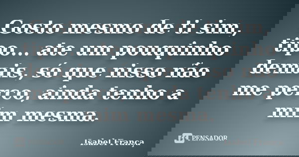 Gosto mesmo de ti sim, tipo... ate um pouquinho demais, só que nisso não me perco, ainda tenho a mim mesma.... Frase de Isabel França.