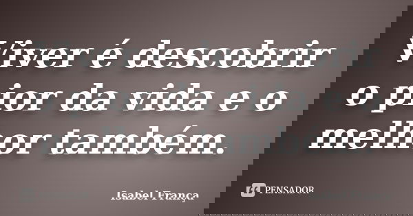 Viver é descobrir o pior da vida e o melhor também.... Frase de Isabel França.