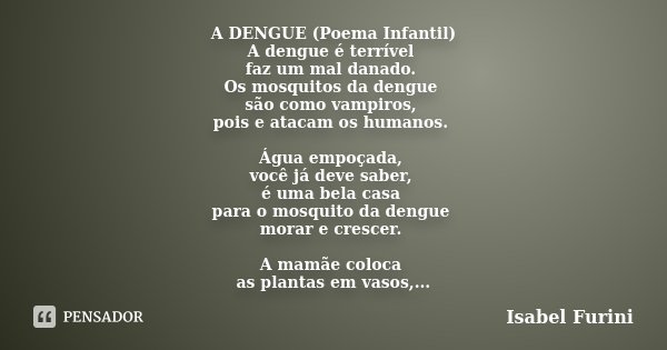 A DENGUE (Poema Infantil) A dengue é terrível faz um mal danado. Os mosquitos da dengue são como vampiros, pois e atacam os humanos. Água empoçada, você já deve... Frase de Isabel Furini.