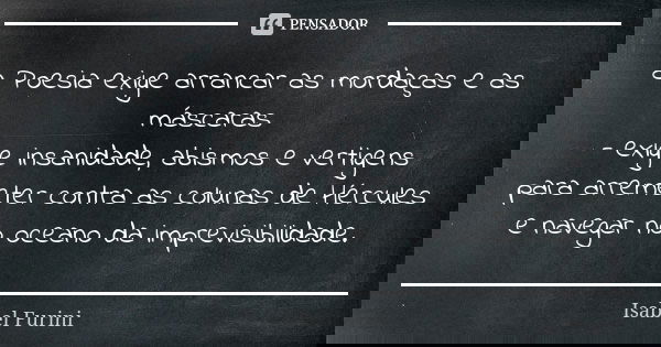 a Poesia exige arrancar as mordaças e as máscaras - exige insanidade, abismos e vertigens para arremeter contra as colunas de Hércules e navegar no oceano da im... Frase de Isabel Furini.