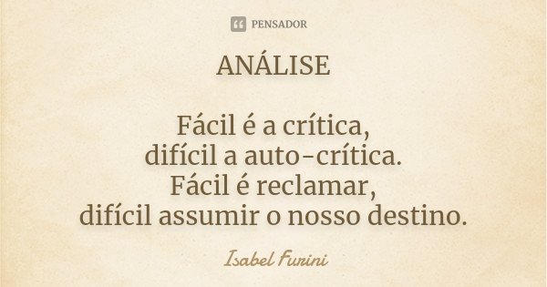 ANÁLISE Fácil é a crítica, difícil a auto-crítica. Fácil é reclamar, difícil assumir o nosso destino.... Frase de Isabel Furini.