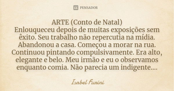 ARTE (Conto de Natal) Enlouqueceu depois de muitas exposições sem êxito. Seu trabalho não repercutia na mídia. Abandonou a casa. Começou a morar na rua. Continu... Frase de Isabel Furini.