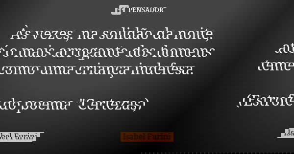Às vezes, na solidão da noite, até o mais arrogante dos homens teme como uma criança indefesa. (Estrofe do poema "Certezas)... Frase de Isabel Furini.