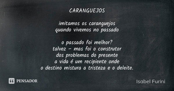 CARANGUEJOS imitamos os caranguejos quando vivemos no passado o passado foi melhor? talvez – mas foi o construtor dos problemas do presente a vida é um recipien... Frase de Isabel Furini.