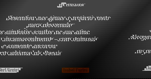 Desenhou nas águas o próprio rosto para desvendar os símbolos ocultos na sua alma. Navegou incansavelmente – com teimosia e somente ancorou no porto abismal da ... Frase de Isabel Furini.