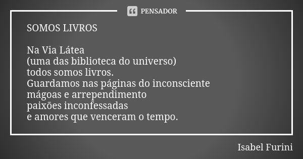 SOMOS LIVROS Na Via Látea (uma das biblioteca do universo) todos somos livros. Guardamos nas páginas do inconsciente mágoas e arrependimento paixões inconfessad... Frase de Isabel Furini.