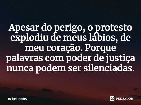 ⁠Apesar do perigo, o protesto explodiu de meus lábios, de meu coração. Porque palavras com poder de justiça nunca podem ser silenciadas.... Frase de Isabel Ibañez.