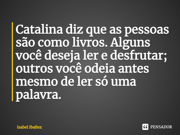 ⁠Catalina diz que as pessoas são como livros. Alguns você deseja ler e desfrutar; outros você odeia antes mesmo de ler só uma palavra.... Frase de Isabel Ibañez.