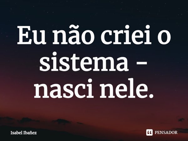 ⁠Eu não criei o sistema - nasci nele.... Frase de Isabel Ibañez.