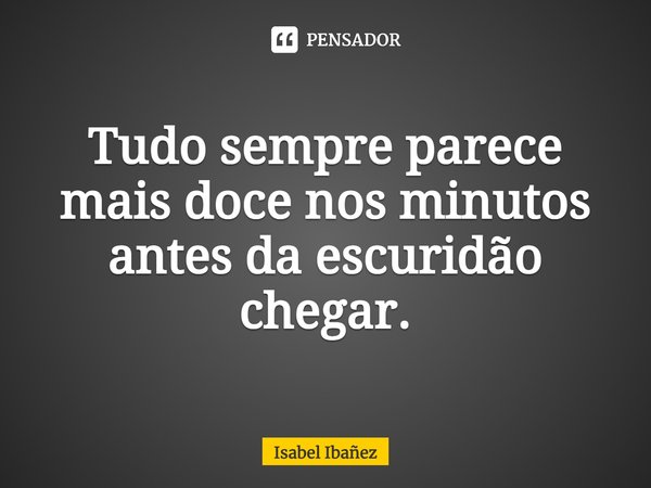 ⁠Tudo sempre parece mais doce nos minutos antes da escuridão chegar.... Frase de Isabel Ibañez.
