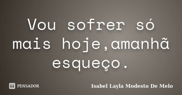 Vou sofrer só mais hoje,amanhã esqueço.... Frase de Isabel Layla Modesto De Melo.