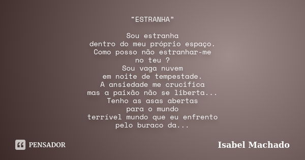 “ESTRANHA” Sou estranha dentro do meu próprio espaço. Como posso não estranhar-me no teu ? Sou vaga nuvem em noite de tempestade. A ansiedade me crucifica mas a... Frase de Isabel Machado.