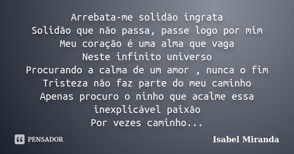 Arrebata-me solidão ingrata Solidão que não passa, passe logo por mim Meu coração é uma alma que vaga Neste infinito universo Procurando a calma de um amor , nu... Frase de Isabel Miranda.