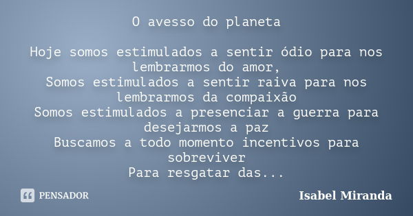 O avesso do planeta Hoje somos estimulados a sentir ódio para nos lembrarmos do amor, Somos estimulados a sentir raiva para nos lembrarmos da compaixão Somos es... Frase de Isabel Miranda.