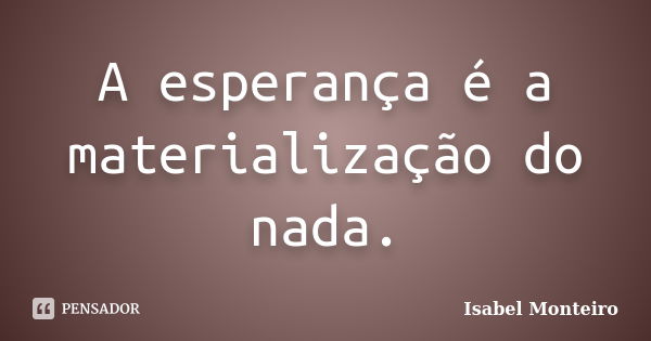 A esperança é a materialização do nada.... Frase de Isabel Monteiro.