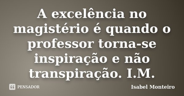 A excelência no magistério é quando o professor torna-se inspiração e não transpiração. I.M.... Frase de Isabel Monteiro.