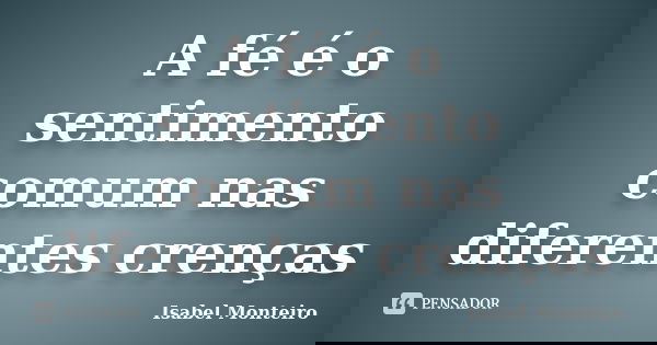 A fé é o sentimento comum nas diferentes crenças... Frase de Isabel Monteiro.