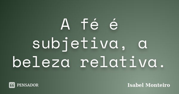 A fé é subjetiva, a beleza relativa.... Frase de Isabel Monteiro.