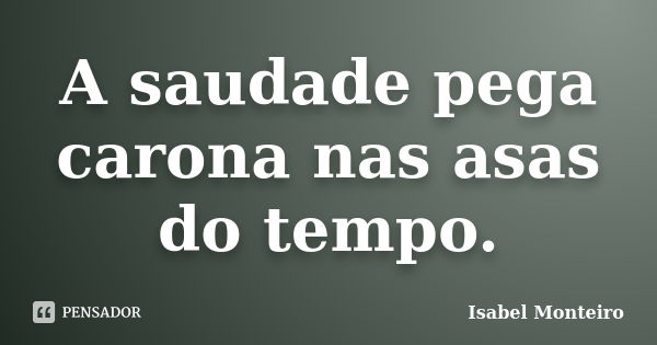 A saudade pega carona nas asas do tempo.... Frase de isabel monteiro.