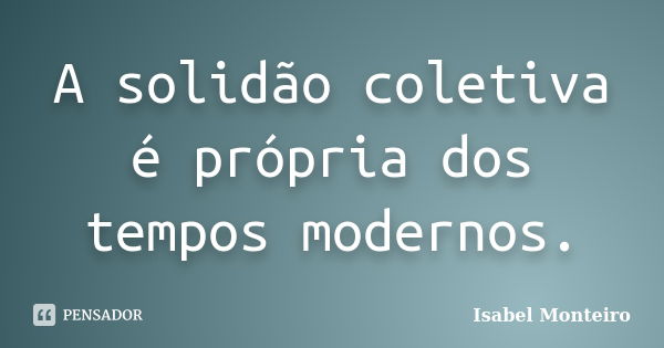 A solidão coletiva é própria dos tempos modernos.... Frase de Isabel Monteiro.