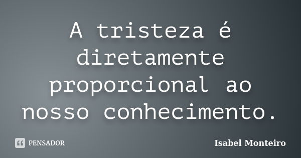 A tristeza é diretamente proporcional ao nosso conhecimento.... Frase de Isabel monteiro.