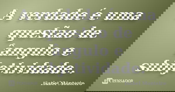 A verdade é uma questão de ângulo e subjetividade.... Frase de Isabel Monteiro.