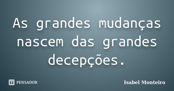 As grandes mudanças nascem das grandes decepções.... Frase de Isabel Monteiro.