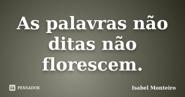 As palavras não ditas não florescem.... Frase de Isabel Monteiro.