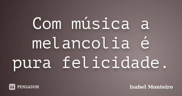 Com música a melancolia é pura felicidade.... Frase de Isabel Monteiro.