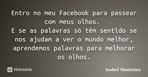 Entro no meu Facebook para passear com meus olhos. E se as palavras só têm sentido se nos ajudam a ver o mundo melhor, aprendemos palavras para melhorar os olho... Frase de Isabel Monteiro.