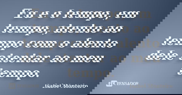 Eu e o tempo, em tempo, atento ao tempo com o alento dele atentar ao meu tempo.... Frase de Isabel Monteiro.