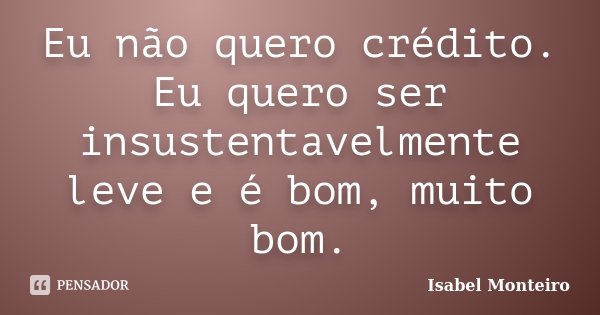 Eu não quero crédito. Eu quero ser insustentavelmente leve e é bom, muito bom.... Frase de Isabel Monteiro.
